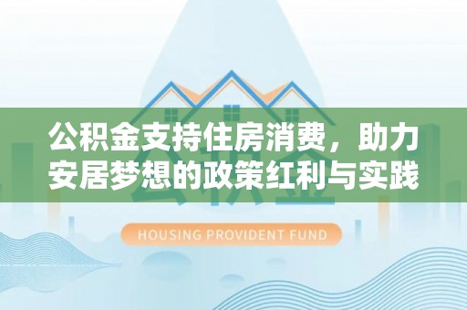 泾河公积金支持住房消费，助力安居梦想的政策红利与实践