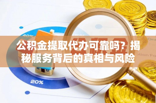 泾河公积金提取代办可靠吗？揭秘服务背后的真相与风险