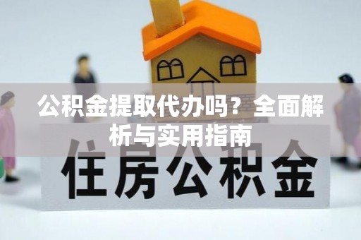 泾河公积金提取代办吗？全面解析与实用指南