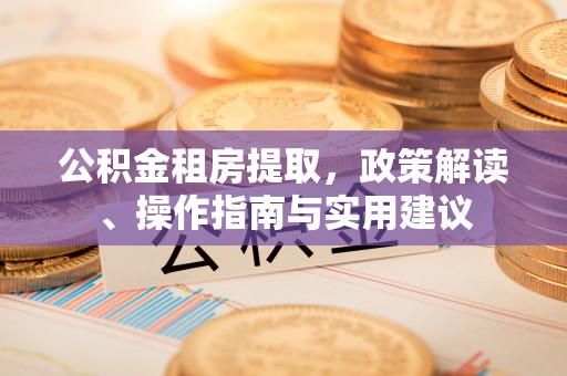 泾河公积金租房提取，政策解读、操作指南与实用建议