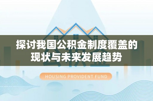 泾河探讨我国公积金制度覆盖的现状与未来发展趋势
