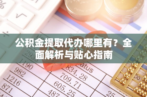 泾河公积金提取代办哪里有？全面解析与贴心指南