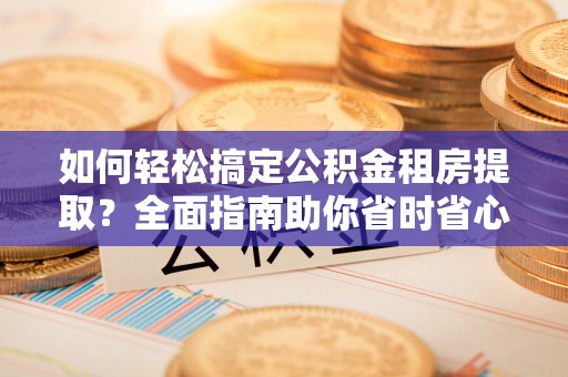 泾河如何轻松搞定公积金租房提取？全面指南助你省时省心