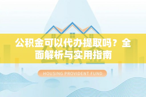 泾河公积金可以代办提取吗？全面解析与实用指南