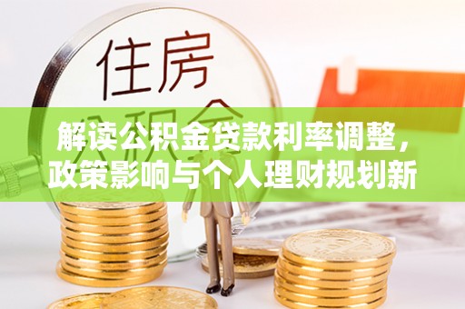 泾河解读公积金贷款利率调整，政策影响与个人理财规划新思路