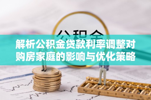 泾河解析公积金贷款利率调整对购房家庭的影响与优化策略