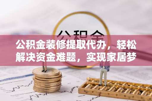 泾河公积金装修提取代办，轻松解决资金难题，实现家居梦想