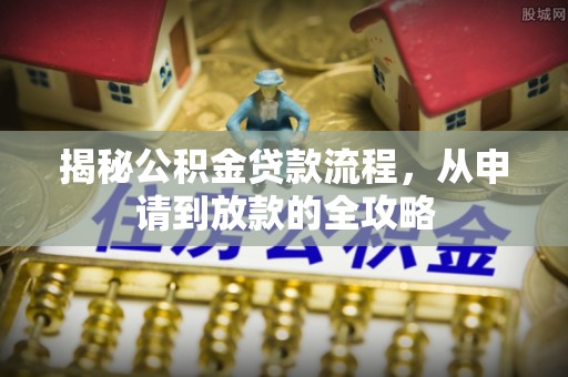 泾河揭秘公积金贷款流程，从申请到放款的全攻略