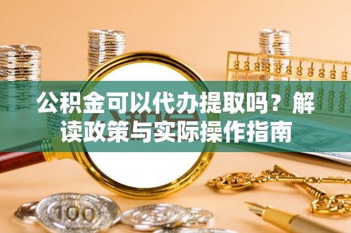泾河公积金可以代办提取吗？解读政策与实际操作指南