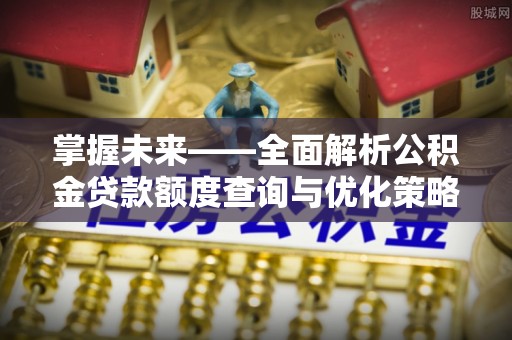 泾河掌握未来——全面解析公积金贷款额度查询与优化策略