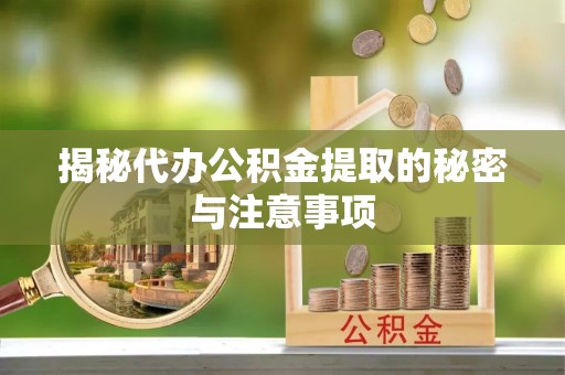 泾河揭秘代办公积金提取的秘密与注意事项
