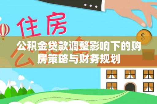 泾河公积金贷款调整影响下的购房策略与财务规划