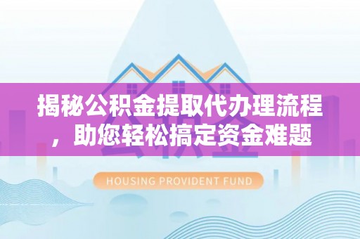 泾河揭秘公积金提取代办理流程，助您轻松搞定资金难题