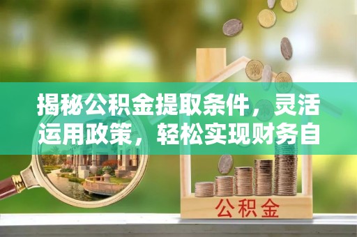 泾河揭秘公积金提取条件，灵活运用政策，轻松实现财务自由