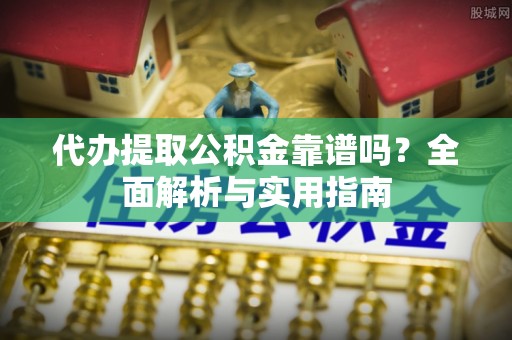 泾河代办提取公积金靠谱吗？全面解析与实用指南