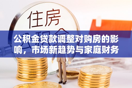 泾河公积金贷款调整对购房的影响，市场新趋势与家庭财务规划