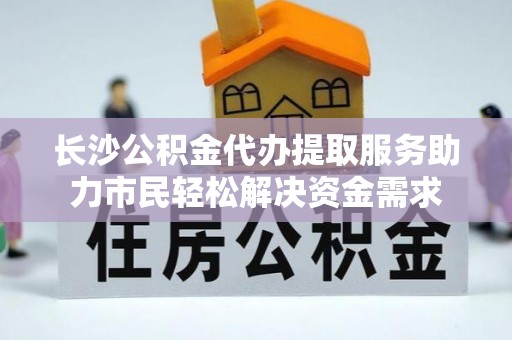 泾河长沙公积金代办提取服务助力市民轻松解决资金需求