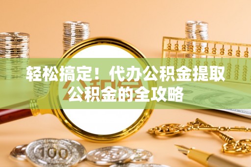泾河轻松搞定！代办公积金提取公积金的全攻略