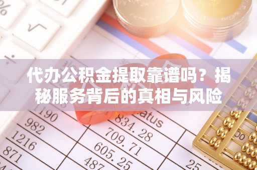 泾河代办公积金提取靠谱吗？揭秘服务背后的真相与风险