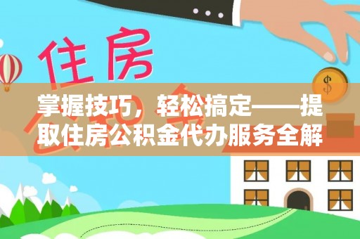 泾河掌握技巧，轻松搞定——提取住房公积金代办服务全解析