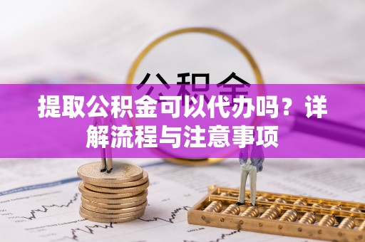 泾河提取公积金可以代办吗？详解流程与注意事项