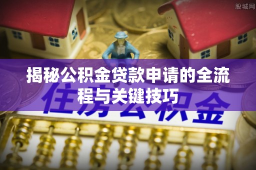 泾河揭秘公积金贷款申请的全流程与关键技巧