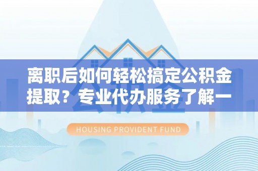 泾河离职后如何轻松搞定公积金提取？专业代办服务了解一下
