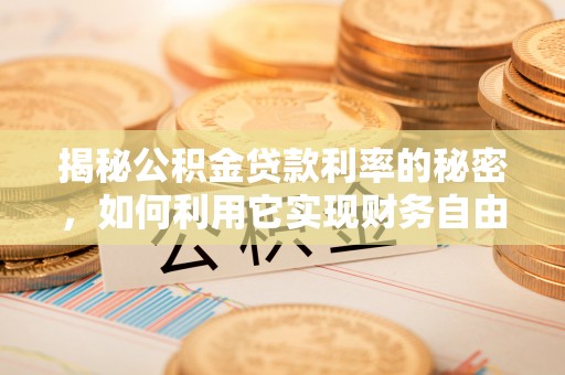 泾河揭秘公积金贷款利率的秘密，如何利用它实现财务自由？