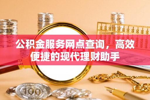 泾河公积金服务网点查询，高效便捷的现代理财助手