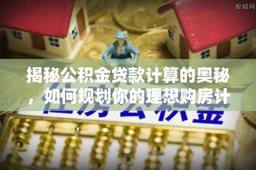 泾河揭秘公积金贷款计算的奥秘，如何规划你的理想购房计划