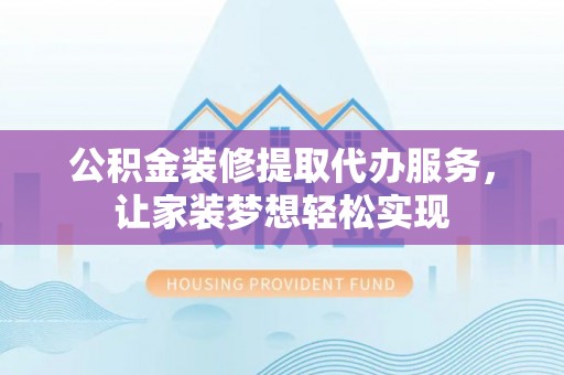 泾河公积金装修提取代办服务，让家装梦想轻松实现
