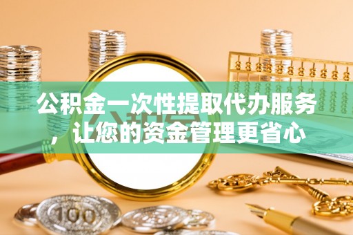 泾河公积金一次性提取代办服务，让您的资金管理更省心
