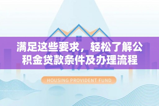 泾河满足这些要求，轻松了解公积金贷款条件及办理流程