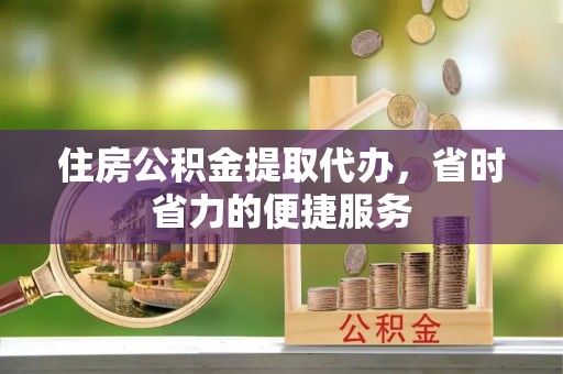 泾河住房公积金提取代办，省时省力的便捷服务