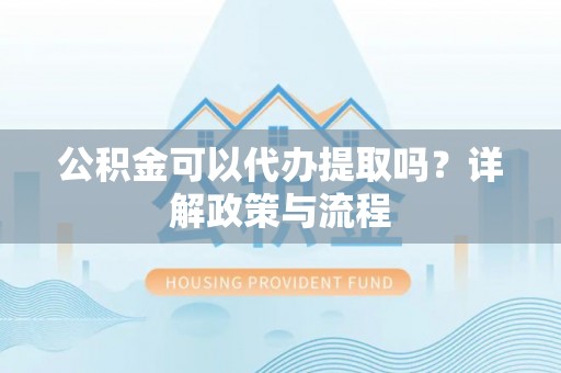 泾河公积金可以代办提取吗？详解政策与流程