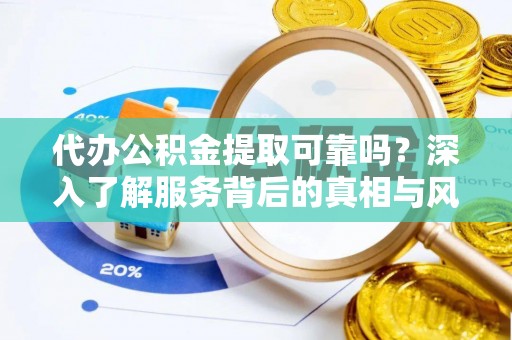 泾河代办公积金提取可靠吗？深入了解服务背后的真相与风险