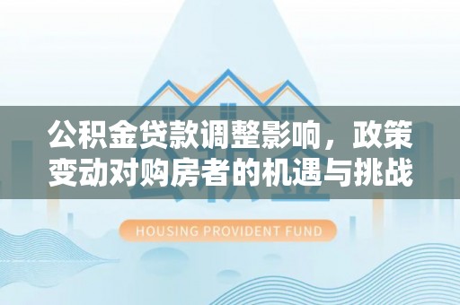 泾河公积金贷款调整影响，政策变动对购房者的机遇与挑战