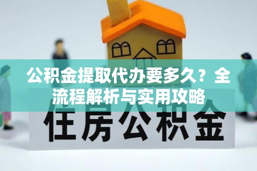 泾河公积金提取代办要多久？全流程解析与实用攻略