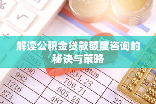 泾河解读公积金贷款额度咨询的秘诀与策略