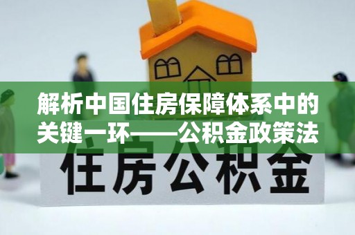 泾河解析中国住房保障体系中的关键一环——公积金政策法规的演变与影响