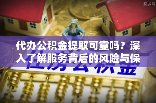 泾河代办公积金提取可靠吗？深入了解服务背后的风险与保障