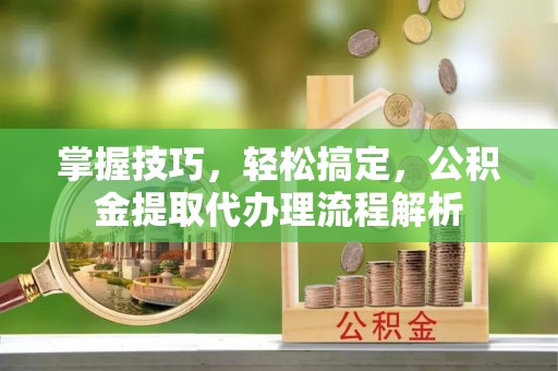 泾河掌握技巧，轻松搞定，公积金提取代办理流程解析