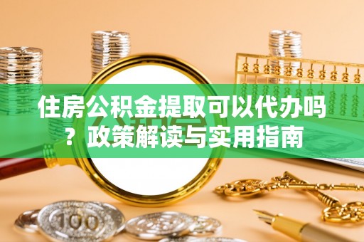 泾河住房公积金提取可以代办吗？政策解读与实用指南