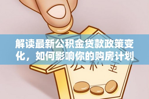 泾河解读最新公积金贷款政策变化，如何影响你的购房计划？