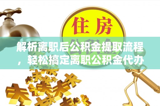 泾河解析离职后公积金提取流程，轻松搞定离职公积金代办提取手续