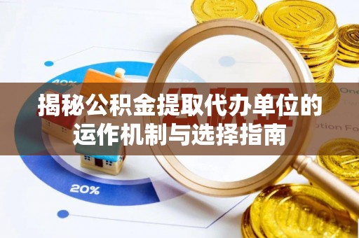 泾河揭秘公积金提取代办单位的运作机制与选择指南