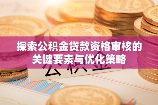 泾河探索公积金贷款资格审核的关键要素与优化策略