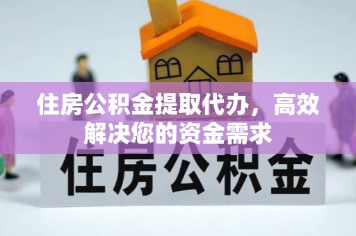 泾河住房公积金提取代办，高效解决您的资金需求