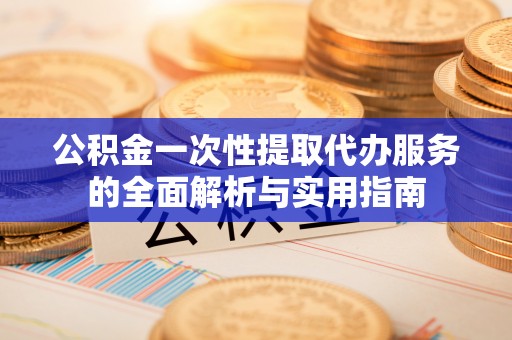 泾河公积金一次性提取代办服务的全面解析与实用指南