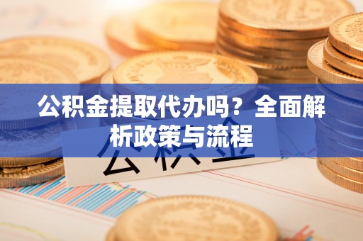 泾河公积金提取代办吗？全面解析政策与流程